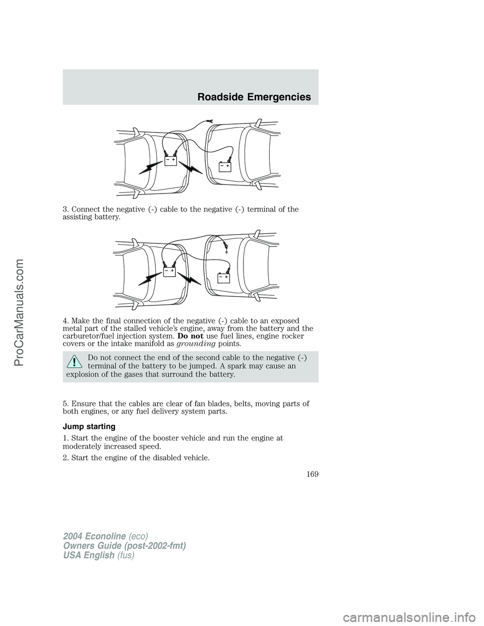 FORD E-350 2004 Owners Manual 3. Connect the negative (-) cable to the negative (-) terminal of the
assisting battery.
4. Make the final connection of the negative (-) cable to an exposed
metal part of the stalled vehicle’s engi FORD E-350 2004 Owners Manual 3. Connect the negative (-) cable to the negative (-) terminal of the
assisting battery.
4. Make the final connection of the negative (-) cable to an exposed
metal part of the stalled vehicle’s engi