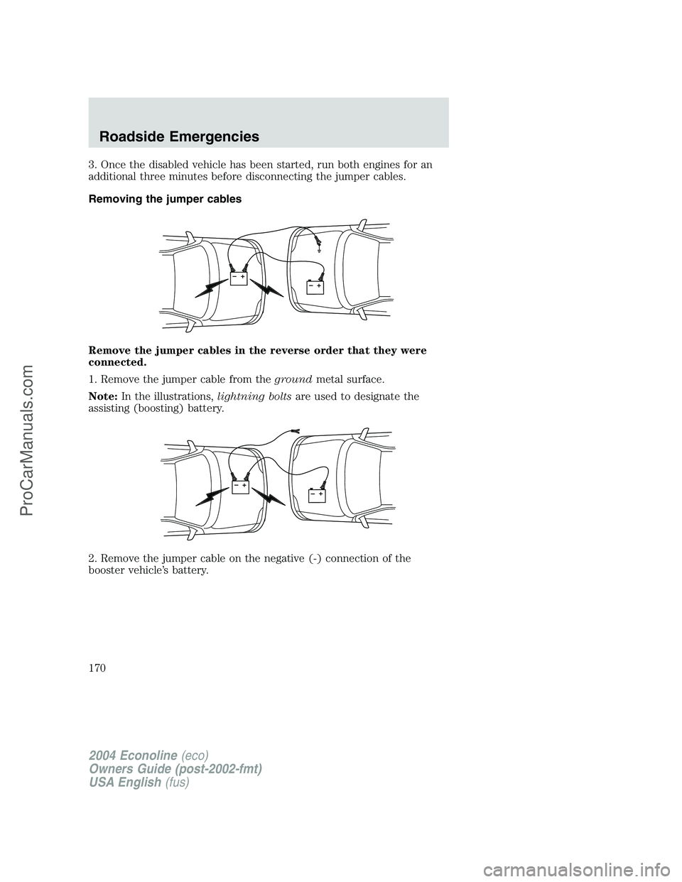FORD E-350 2004 Owners Manual 3. Once the disabled vehicle has been started, run both engines for an
additional three minutes before disconnecting the jumper cables.
Removing the jumper cables
Remove the jumper cables in the rever FORD E-350 2004 Owners Manual 3. Once the disabled vehicle has been started, run both engines for an
additional three minutes before disconnecting the jumper cables.
Removing the jumper cables
Remove the jumper cables in the rever