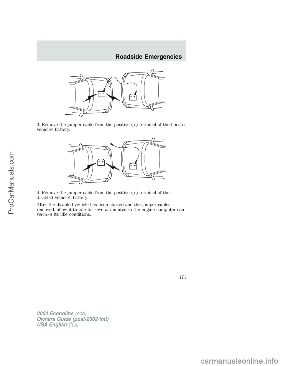 FORD E-350 2004 Owners Manual 3. Remove the jumper cable from the positive (+) terminal of the booster
vehicle’s battery.
4. Remove the jumper cable from the positive (+) terminal of the
disabled vehicle’s battery.
After the d FORD E-350 2004 Owners Manual 3. Remove the jumper cable from the positive (+) terminal of the booster
vehicle’s battery.
4. Remove the jumper cable from the positive (+) terminal of the
disabled vehicle’s battery.
After the d