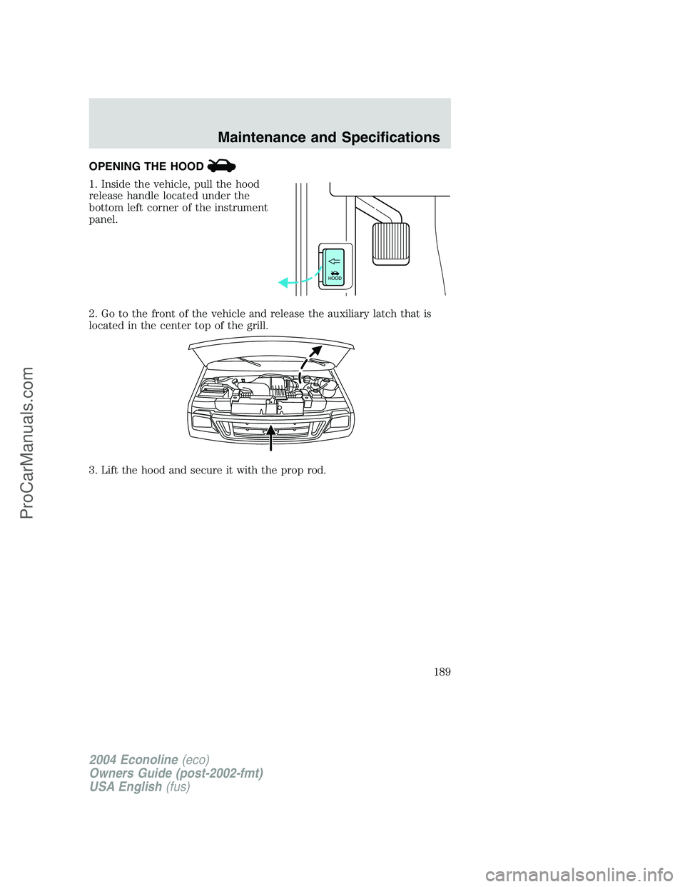 FORD E-350 2004 Owners Manual OPENING THE HOOD
1. Inside the vehicle, pull the hood
release handle located under the
bottom left corner of the instrument
panel.
2. Go to the front of the vehicle and release the auxiliary latch tha FORD E-350 2004 Owners Manual OPENING THE HOOD
1. Inside the vehicle, pull the hood
release handle located under the
bottom left corner of the instrument
panel.
2. Go to the front of the vehicle and release the auxiliary latch tha