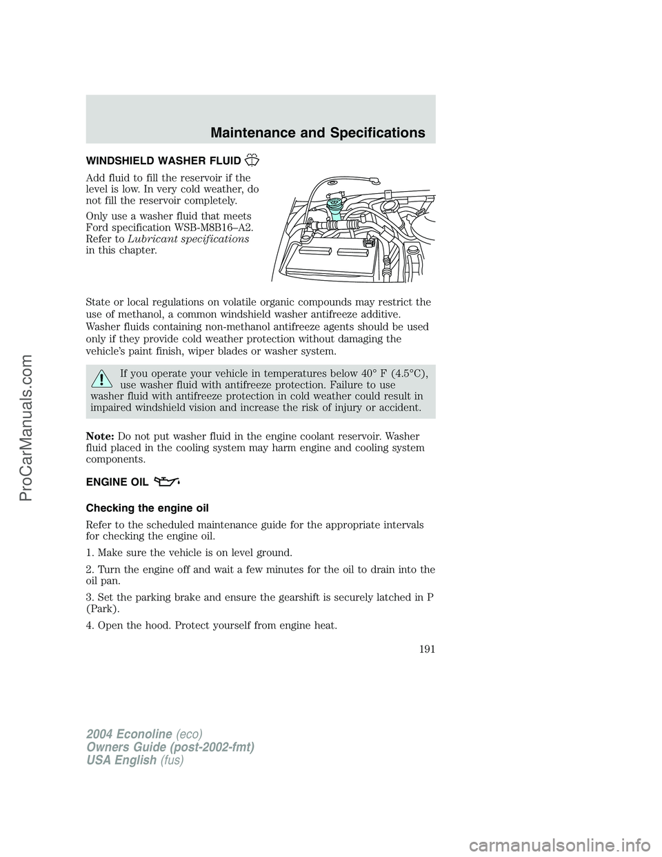 FORD E-350 2004 Owners Manual WINDSHIELD WASHER FLUID
Add fluid to fill the reservoir if the
level is low. In very cold weather, do
not fill the reservoir completely.
Only use a washer fluid that meets
Ford specification WSB-M8B16 FORD E-350 2004 Owners Manual WINDSHIELD WASHER FLUID
Add fluid to fill the reservoir if the
level is low. In very cold weather, do
not fill the reservoir completely.
Only use a washer fluid that meets
Ford specification WSB-M8B16