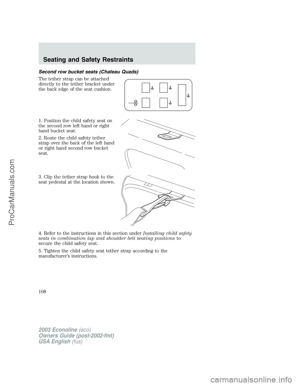 FORD E-350 2003 Owners Manual Second row bucket seats (Chateau Quads)
The tether strap can be attached
directly to the tether bracket under
the back edge of the seat cushion.
1. Position the child safety seat on
the second row lef FORD E-350 2003 Owners Manual Second row bucket seats (Chateau Quads)
The tether strap can be attached
directly to the tether bracket under
the back edge of the seat cushion.
1. Position the child safety seat on
the second row lef