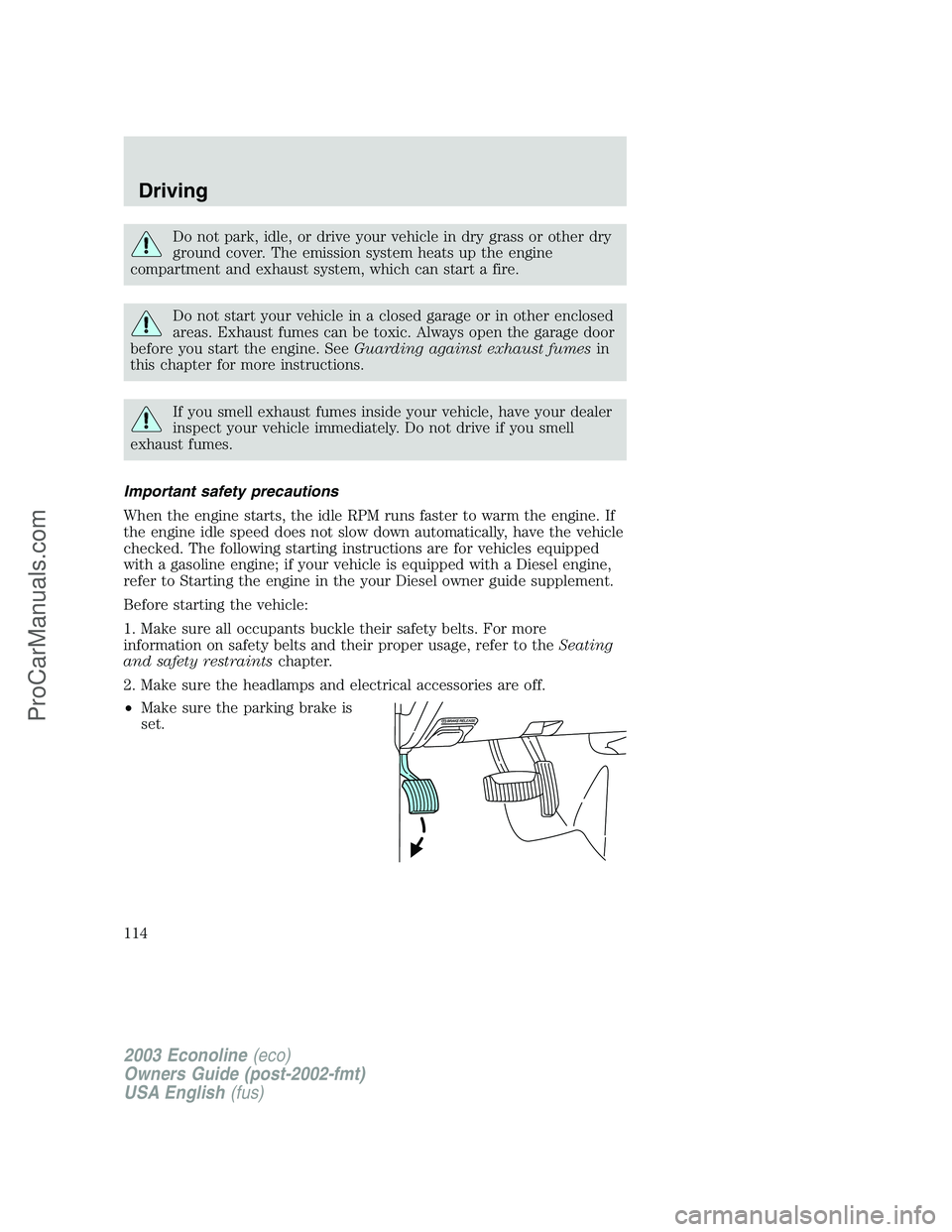FORD E-350 2003 User Guide Do not park, idle, or drive your vehicle in dry grass or other dry
ground cover. The emission system heats up the engine
compartment and exhaust system, which can start a fire.
Do not start your vehic FORD E-350 2003 User Guide Do not park, idle, or drive your vehicle in dry grass or other dry
ground cover. The emission system heats up the engine
compartment and exhaust system, which can start a fire.
Do not start your vehic