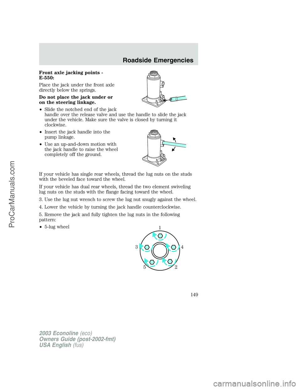 FORD E-350 2003 Owners Manual Front axle jacking points -
E-550:
Place the jack under the front axle
directly below the springs.
Do not place the jack under or
on the steering linkage.
•Slide the notched end of the jack
handle o FORD E-350 2003 Owners Manual Front axle jacking points -
E-550:
Place the jack under the front axle
directly below the springs.
Do not place the jack under or
on the steering linkage.
•Slide the notched end of the jack
handle o