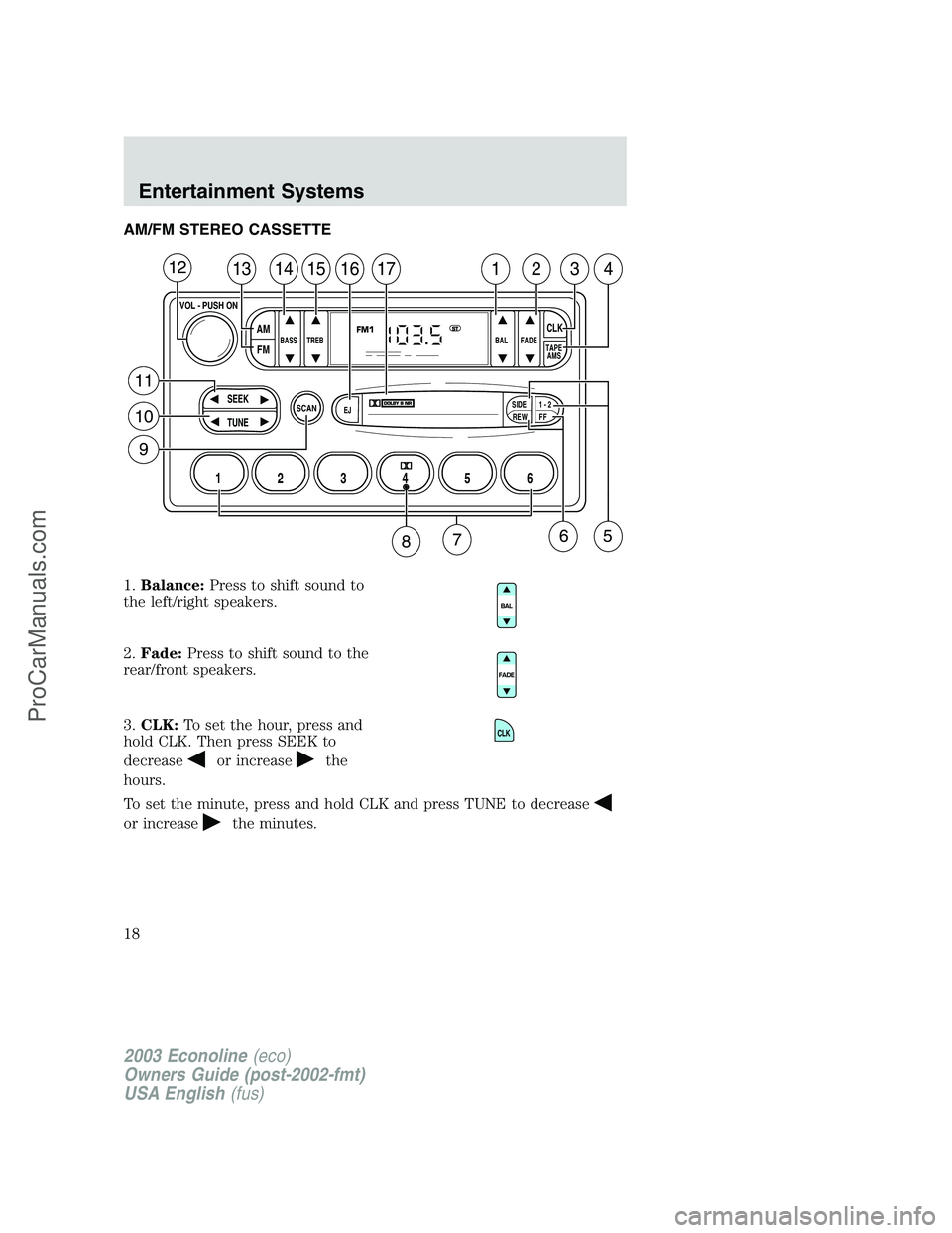 FORD E-350 2003 User Guide AM/FM STEREO CASSETTE
1.Balance:Press to shift sound to
the left/right speakers.
2.Fade:Press to shift sound to the
rear/front speakers.
3.CLK:To set the hour, press and
hold CLK. Then press SEEK to
d FORD E-350 2003 User Guide AM/FM STEREO CASSETTE
1.Balance:Press to shift sound to
the left/right speakers.
2.Fade:Press to shift sound to the
rear/front speakers.
3.CLK:To set the hour, press and
hold CLK. Then press SEEK to
d