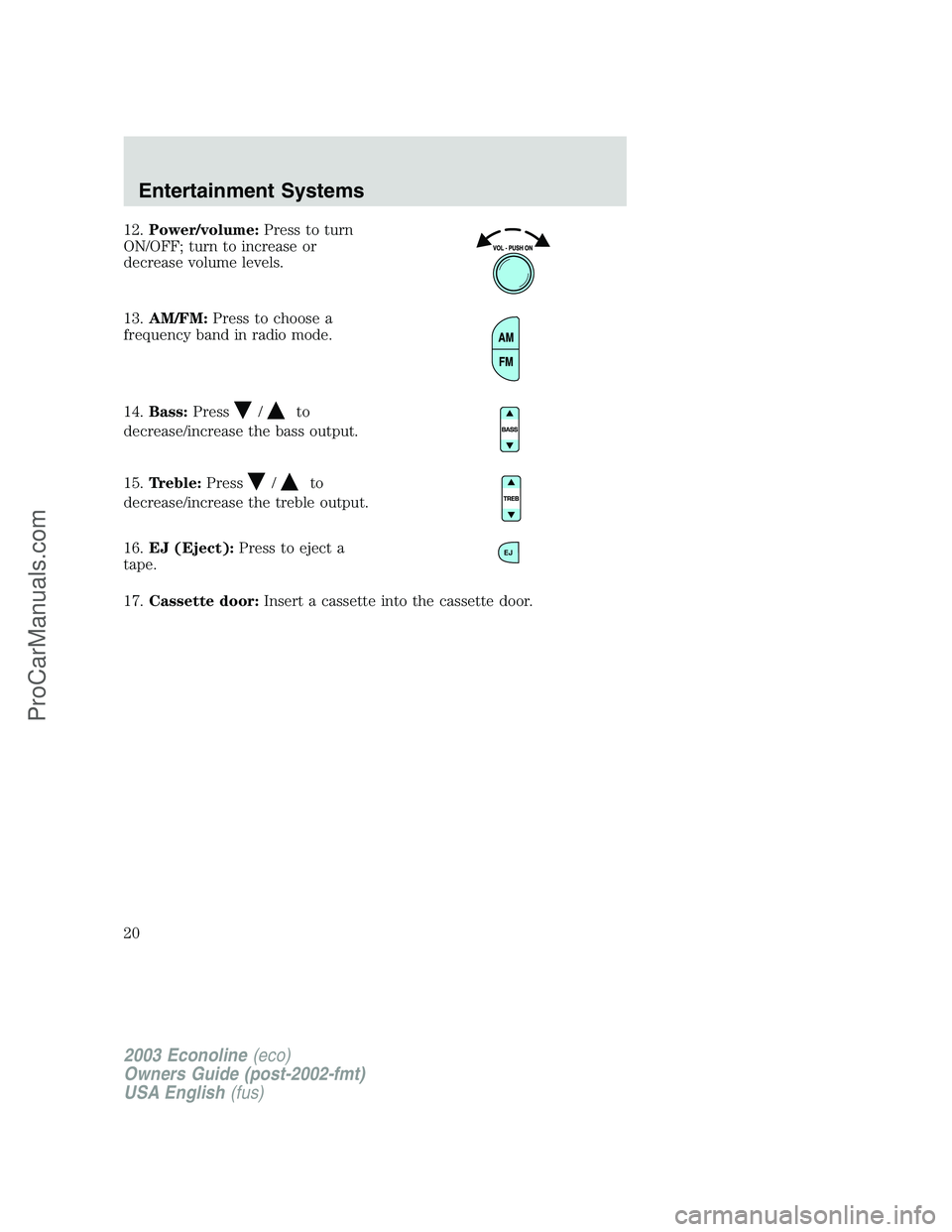 FORD E-350 2003 User Guide 12.Power/volume:Press to turn
ON/OFF; turn to increase or
decrease volume levels.
13.AM/FM:Press to choose a
frequency band in radio mode.
14.Bass:Press
/to
decrease/increase the bass output.
15.Trebl FORD E-350 2003 User Guide 12.Power/volume:Press to turn
ON/OFF; turn to increase or
decrease volume levels.
13.AM/FM:Press to choose a
frequency band in radio mode.
14.Bass:Press
/to
decrease/increase the bass output.
15.Trebl