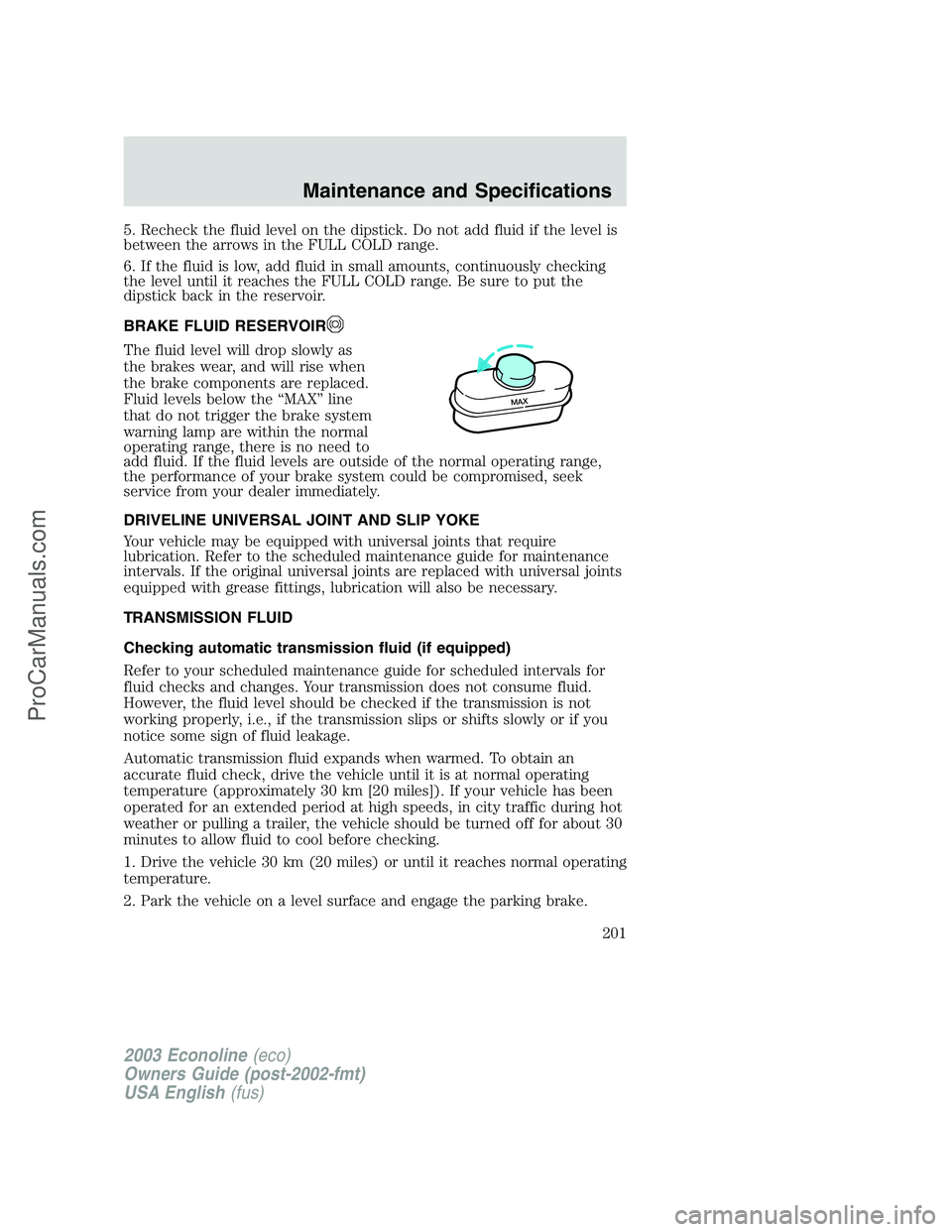 FORD E-350 2003  Owners Manual 5. Recheck the fluid level on the dipstick. Do not add fluid if the level is
between the arrows in the FULL COLD range.
6. If the fluid is low, add fluid in small amounts, continuously checking
the le