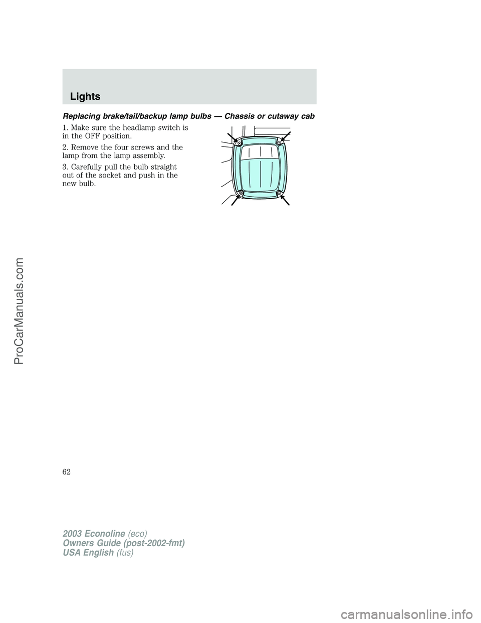 FORD E-350 2003 Owners Manual Replacing brake/tail/backup lamp bulbs — Chassis or cutaway cab
1. Make sure the headlamp switch is
in the OFF position.
2. Remove the four screws and the
lamp from the lamp assembly.
3. Carefully p FORD E-350 2003 Owners Manual Replacing brake/tail/backup lamp bulbs — Chassis or cutaway cab
1. Make sure the headlamp switch is
in the OFF position.
2. Remove the four screws and the
lamp from the lamp assembly.
3. Carefully p