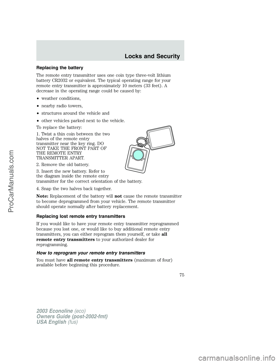 FORD E-350 2003 Manual PDF Replacing the battery
The remote entry transmitter uses one coin type three-volt lithium
battery CR2032 or equivalent. The typical operating range for your
remote entry transmitter is approximately 10 FORD E-350 2003 Manual PDF Replacing the battery
The remote entry transmitter uses one coin type three-volt lithium
battery CR2032 or equivalent. The typical operating range for your
remote entry transmitter is approximately 10