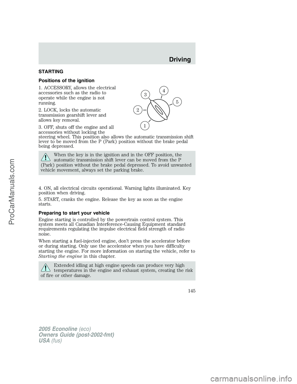 FORD E-350 2005 Owners Manual STARTING
Positions of the ignition
1. ACCESSORY, allows the electrical
accessories such as the radio to
operate while the engine is not
running.
2. LOCK, locks the automatic
transmission gearshift lev FORD E-350 2005 Owners Manual STARTING
Positions of the ignition
1. ACCESSORY, allows the electrical
accessories such as the radio to
operate while the engine is not
running.
2. LOCK, locks the automatic
transmission gearshift lev