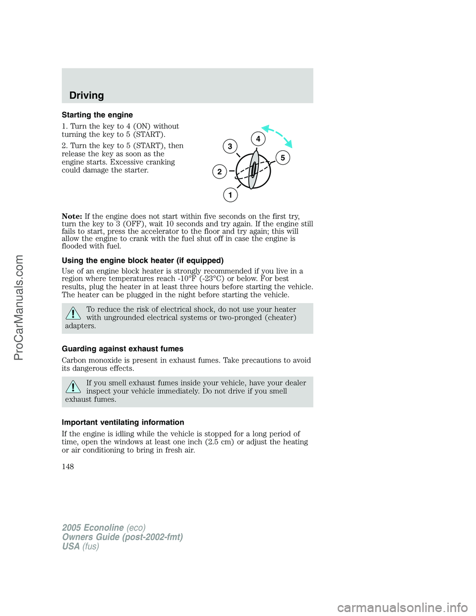 FORD E-350 2005 Owners Manual Starting the engine
1. Turn the key to 4 (ON) without
turning the key to 5 (START).
2. Turn the key to 5 (START), then
release the key as soon as the
engine starts. Excessive cranking
could damage the FORD E-350 2005 Owners Manual Starting the engine
1. Turn the key to 4 (ON) without
turning the key to 5 (START).
2. Turn the key to 5 (START), then
release the key as soon as the
engine starts. Excessive cranking
could damage the