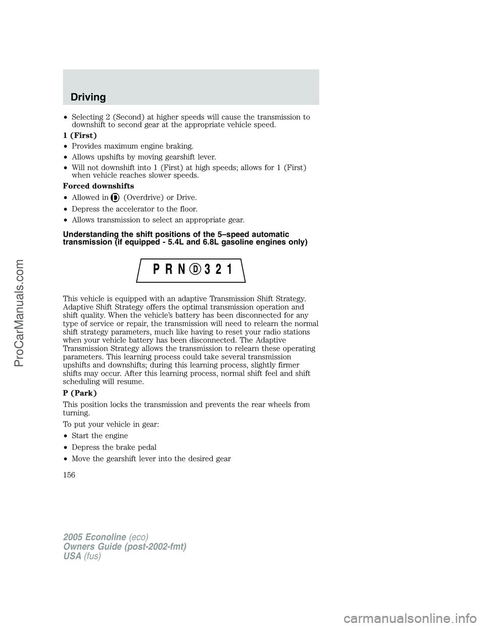 FORD E-350 2005 Owners Manual •Selecting 2 (Second) at higher speeds will cause the transmission to
downshift to second gear at the appropriate vehicle speed.
1 (First)
•Provides maximum engine braking.
•Allows upshifts by m FORD E-350 2005 Owners Manual •Selecting 2 (Second) at higher speeds will cause the transmission to
downshift to second gear at the appropriate vehicle speed.
1 (First)
•Provides maximum engine braking.
•Allows upshifts by m