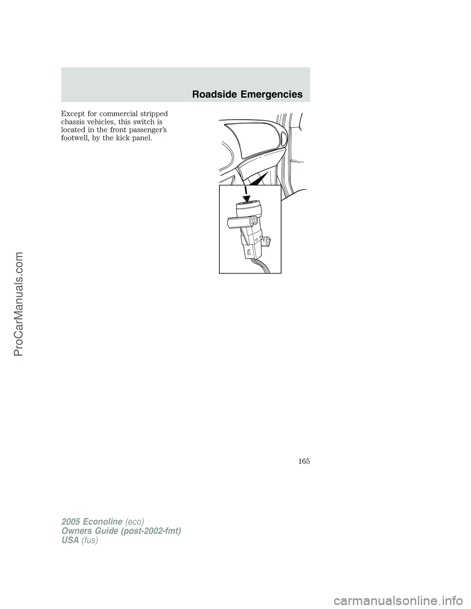 FORD E-350 2005 Owners Manual Except for commercial stripped
chassis vehicles, this switch is
located in the front passenger’s
footwell, by the kick panel.
2005 Econoline(eco)
Owners Guide (post-2002-fmt)
USA(fus)
Roadside Emerg FORD E-350 2005 Owners Manual Except for commercial stripped
chassis vehicles, this switch is
located in the front passenger’s
footwell, by the kick panel.
2005 Econoline(eco)
Owners Guide (post-2002-fmt)
USA(fus)
Roadside Emerg