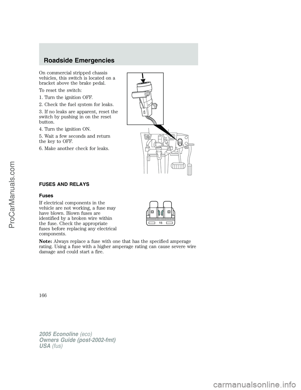 FORD E-350 2005 Owners Manual On commercial stripped chassis
vehicles, this switch is located on a
bracket above the brake pedal.
To reset the switch:
1. Turn the ignition OFF.
2. Check the fuel system for leaks.
3. If no leaks ar FORD E-350 2005 Owners Manual On commercial stripped chassis
vehicles, this switch is located on a
bracket above the brake pedal.
To reset the switch:
1. Turn the ignition OFF.
2. Check the fuel system for leaks.
3. If no leaks ar