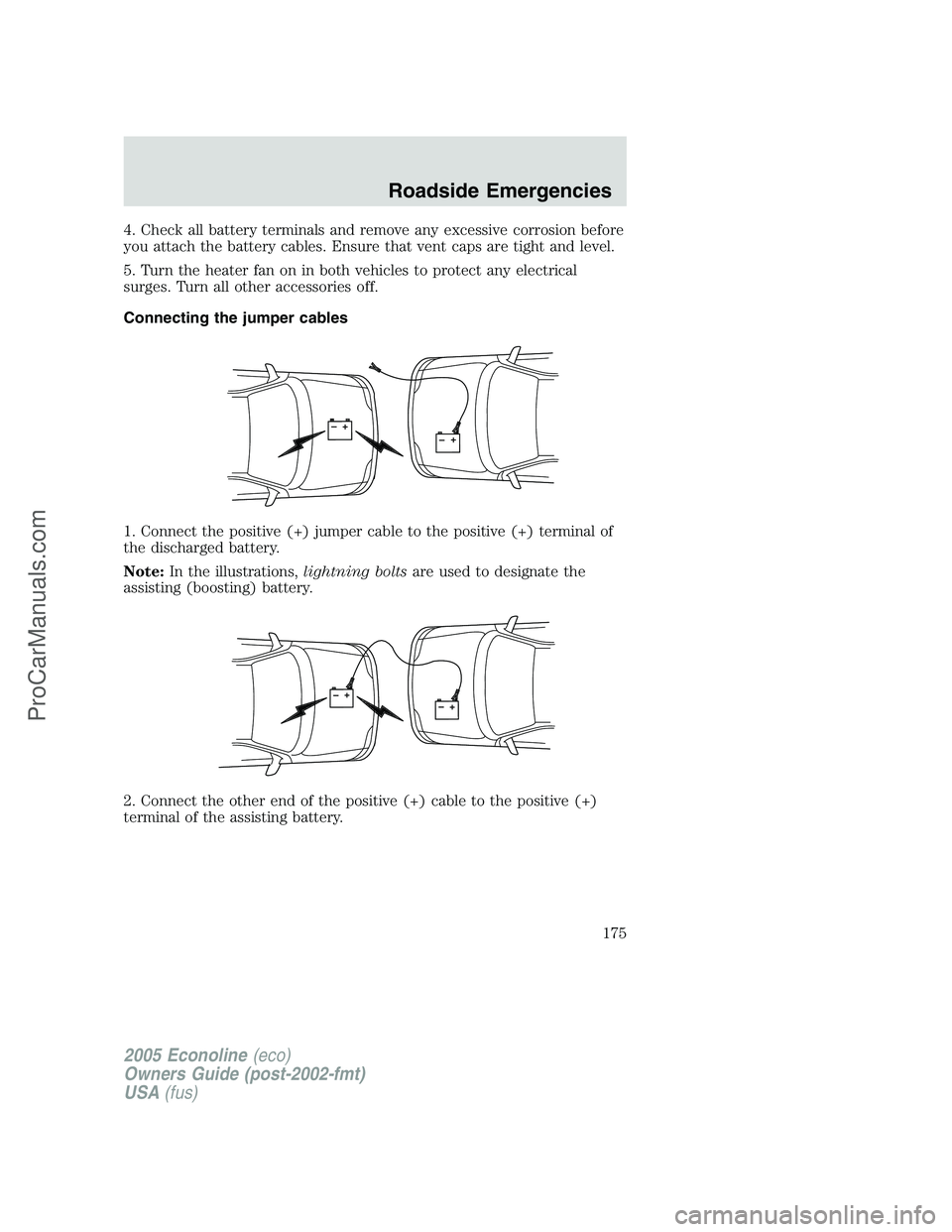 FORD E-350 2005 Owners Manual 4. Check all battery terminals and remove any excessive corrosion before
you attach the battery cables. Ensure that vent caps are tight and level.
5. Turn the heater fan on in both vehicles to protect FORD E-350 2005 Owners Manual 4. Check all battery terminals and remove any excessive corrosion before
you attach the battery cables. Ensure that vent caps are tight and level.
5. Turn the heater fan on in both vehicles to protect
