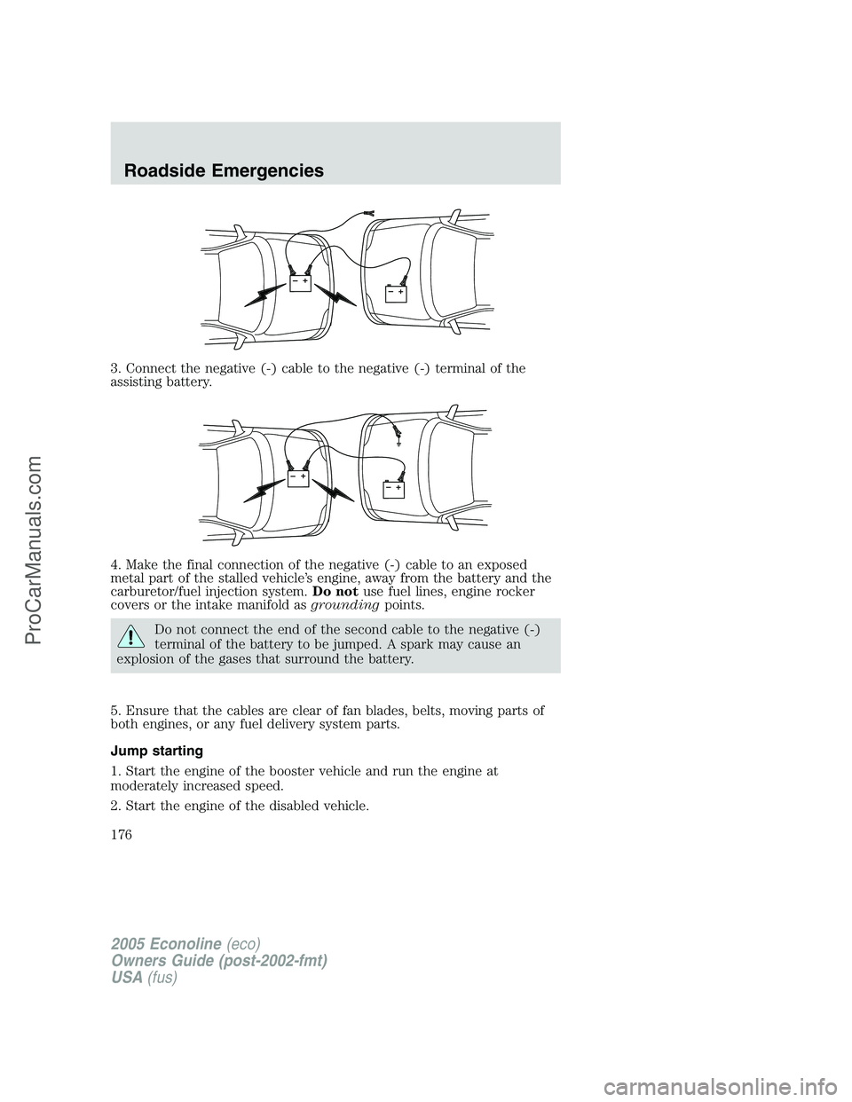 FORD E-350 2005 Owners Manual 3. Connect the negative (-) cable to the negative (-) terminal of the
assisting battery.
4. Make the final connection of the negative (-) cable to an exposed
metal part of the stalled vehicle’s engi FORD E-350 2005 Owners Manual 3. Connect the negative (-) cable to the negative (-) terminal of the
assisting battery.
4. Make the final connection of the negative (-) cable to an exposed
metal part of the stalled vehicle’s engi
