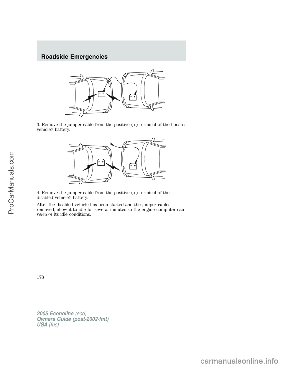 FORD E-350 2005 Owners Manual 3. Remove the jumper cable from the positive (+) terminal of the booster
vehicle’s battery.
4. Remove the jumper cable from the positive (+) terminal of the
disabled vehicle’s battery.
After the d FORD E-350 2005 Owners Manual 3. Remove the jumper cable from the positive (+) terminal of the booster
vehicle’s battery.
4. Remove the jumper cable from the positive (+) terminal of the
disabled vehicle’s battery.
After the d
