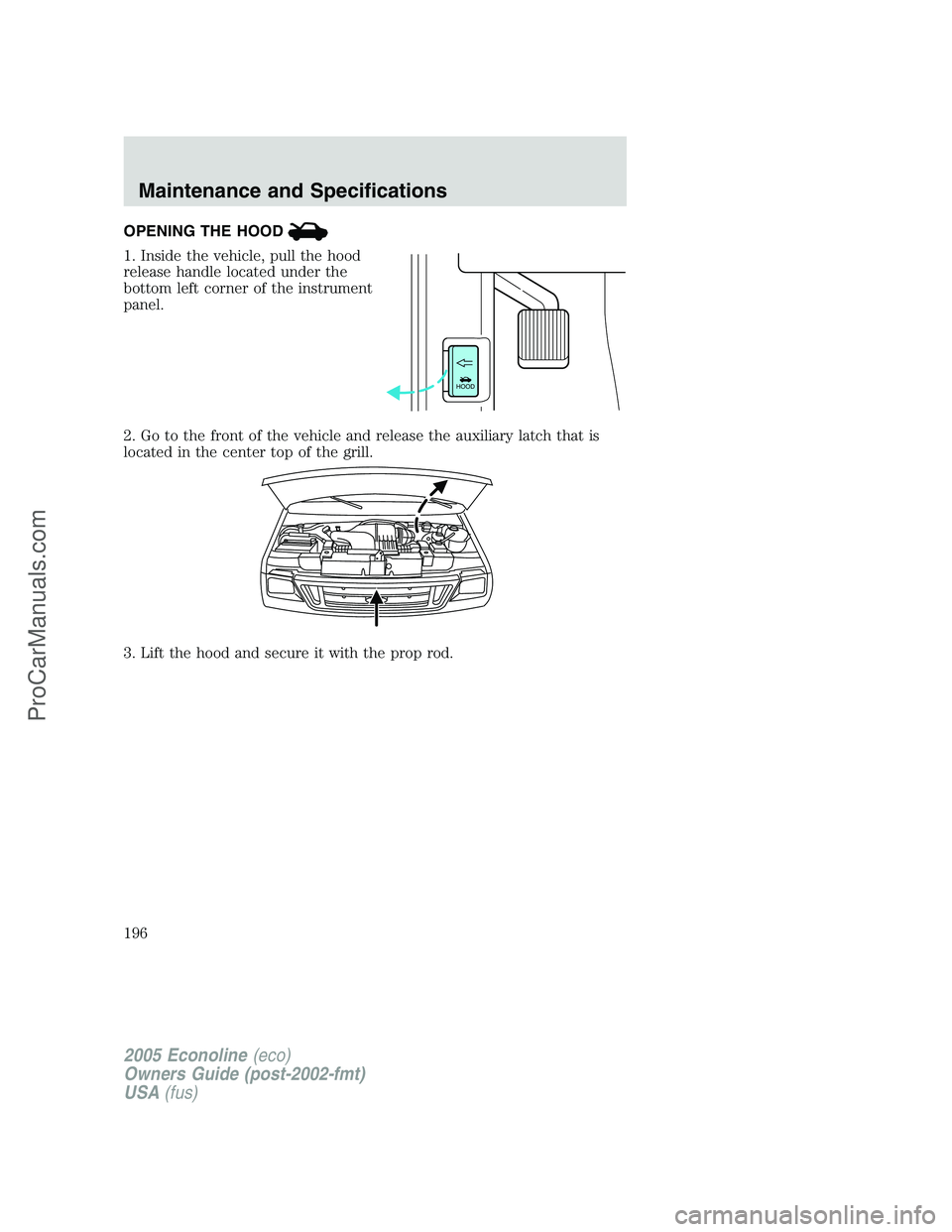FORD E-350 2005 Owners Manual OPENING THE HOOD
1. Inside the vehicle, pull the hood
release handle located under the
bottom left corner of the instrument
panel.
2. Go to the front of the vehicle and release the auxiliary latch tha FORD E-350 2005 Owners Manual OPENING THE HOOD
1. Inside the vehicle, pull the hood
release handle located under the
bottom left corner of the instrument
panel.
2. Go to the front of the vehicle and release the auxiliary latch tha