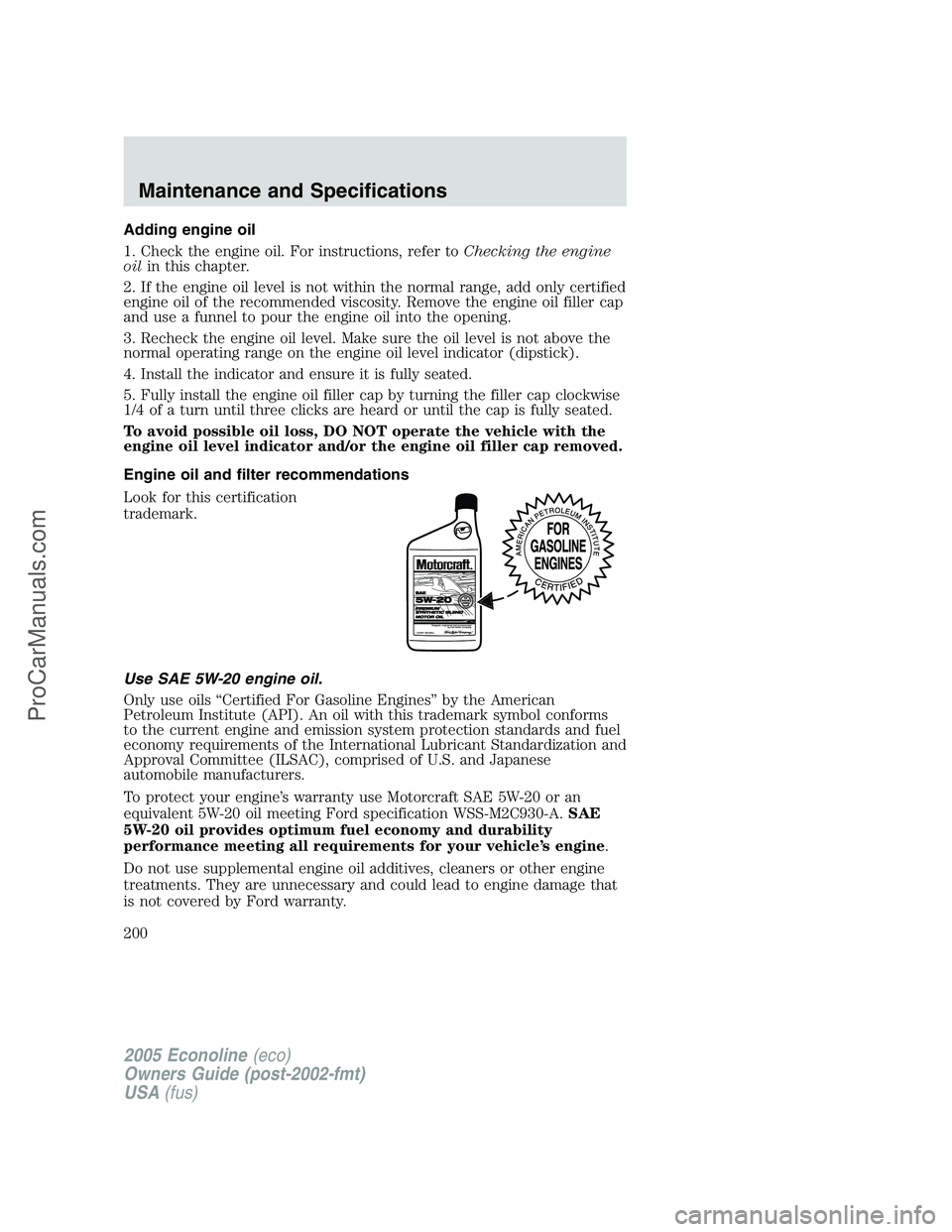 FORD E-350 2005 Owners Manual Adding engine oil
1. Check the engine oil. For instructions, refer toChecking the engine
oilin this chapter.
2. If the engine oil level is not within the normal range, add only certified
engine oil of FORD E-350 2005 Owners Manual Adding engine oil
1. Check the engine oil. For instructions, refer toChecking the engine
oilin this chapter.
2. If the engine oil level is not within the normal range, add only certified
engine oil of