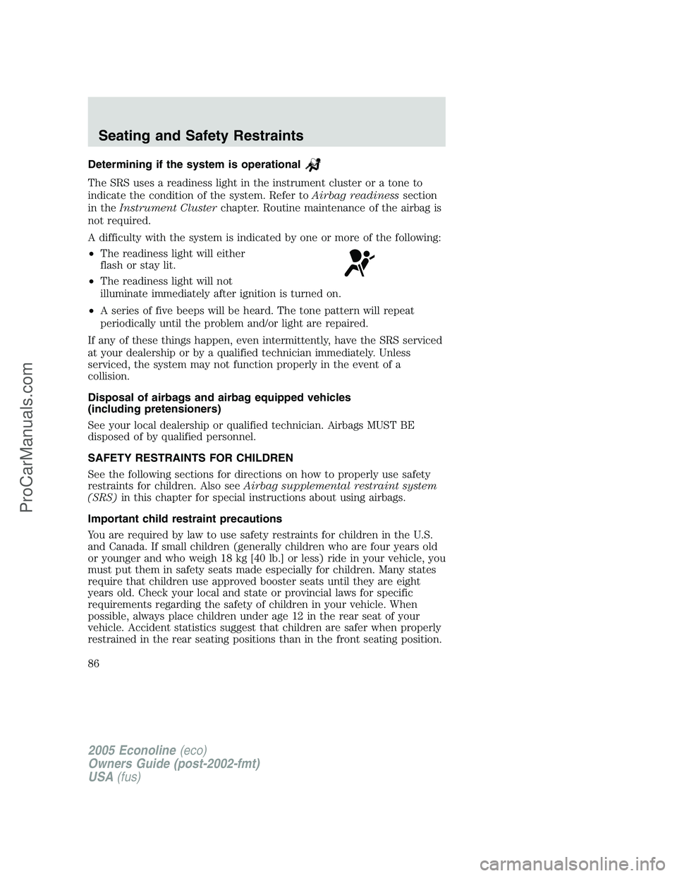 FORD E-350 2005 Manual Online Determining if the system is operational
The SRS uses a readiness light in the instrument cluster or a tone to
indicate the condition of the system. Refer toAirbag readinesssection
in theInstrument Cl FORD E-350 2005 Manual Online Determining if the system is operational
The SRS uses a readiness light in the instrument cluster or a tone to
indicate the condition of the system. Refer toAirbag readinesssection
in theInstrument Cl