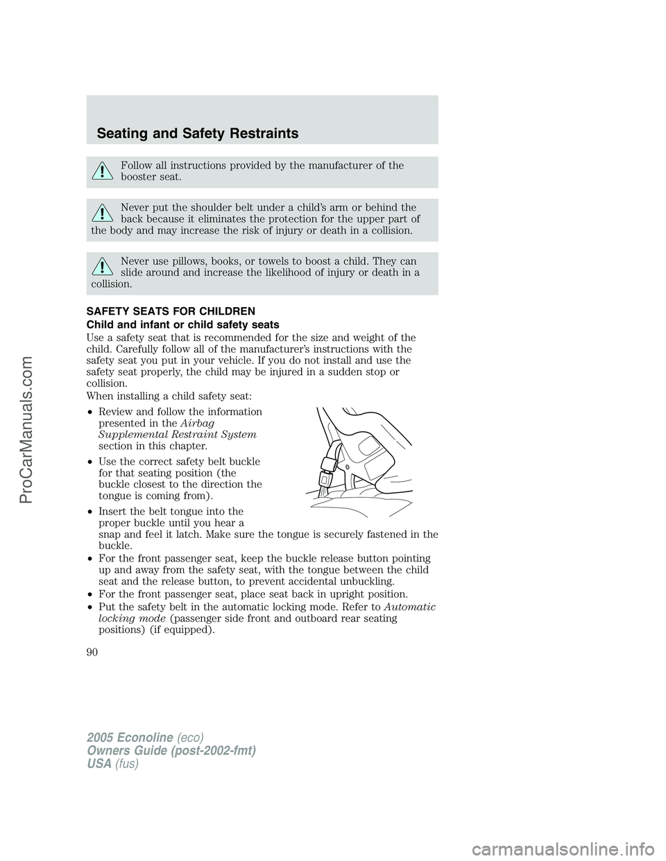 FORD E-350 2005 Manual Online Follow all instructions provided by the manufacturer of the
booster seat.
Never put the shoulder belt under a child’s arm or behind the
back because it eliminates the protection for the upper part o FORD E-350 2005 Manual Online Follow all instructions provided by the manufacturer of the
booster seat.
Never put the shoulder belt under a child’s arm or behind the
back because it eliminates the protection for the upper part o