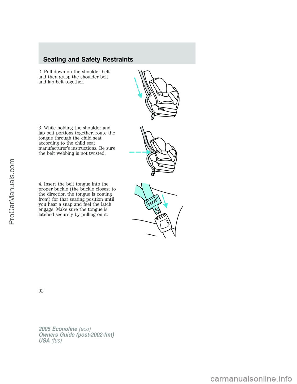 FORD E-350 2005 Owners Manual 2. Pull down on the shoulder belt
and then grasp the shoulder belt
and lap belt together.
3. While holding the shoulder and
lap belt portions together, route the
tongue through the child seat
accordin FORD E-350 2005 Owners Manual 2. Pull down on the shoulder belt
and then grasp the shoulder belt
and lap belt together.
3. While holding the shoulder and
lap belt portions together, route the
tongue through the child seat
accordin