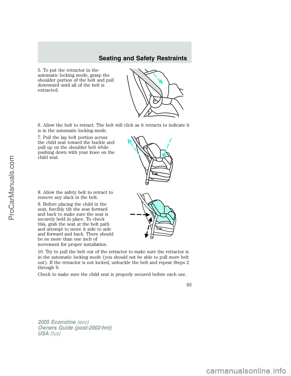 FORD E-350 2005 Owners Manual 5. To put the retractor in the
automatic locking mode, grasp the
shoulder portion of the belt and pull
downward until all of the belt is
extracted.
6. Allow the belt to retract. The belt will click as FORD E-350 2005 Owners Manual 5. To put the retractor in the
automatic locking mode, grasp the
shoulder portion of the belt and pull
downward until all of the belt is
extracted.
6. Allow the belt to retract. The belt will click as