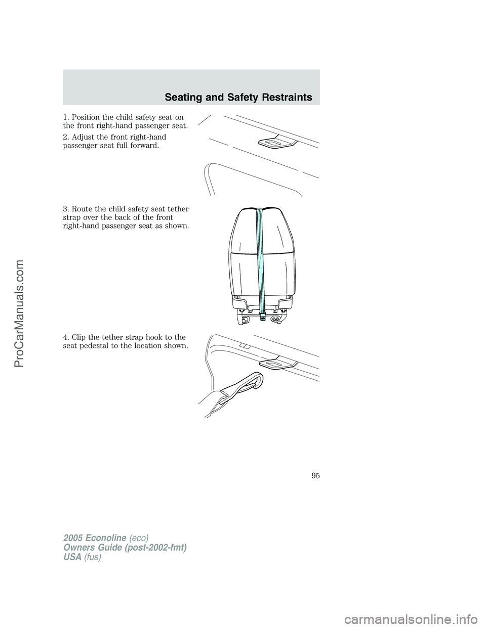 FORD E-350 2005 Owners Manual 1. Position the child safety seat on
the front right-hand passenger seat.
2. Adjust the front right-hand
passenger seat full forward.
3. Route the child safety seat tether
strap over the back of the f FORD E-350 2005 Owners Manual 1. Position the child safety seat on
the front right-hand passenger seat.
2. Adjust the front right-hand
passenger seat full forward.
3. Route the child safety seat tether
strap over the back of the f
