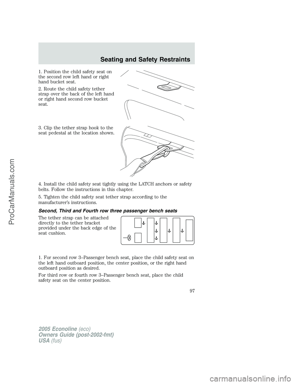 FORD E-350 2005 Owners Manual 1. Position the child safety seat on
the second row left hand or right
hand bucket seat.
2. Route the child safety tether
strap over the back of the left hand
or right hand second row bucket
seat.
3. FORD E-350 2005 Owners Manual 1. Position the child safety seat on
the second row left hand or right
hand bucket seat.
2. Route the child safety tether
strap over the back of the left hand
or right hand second row bucket
seat.
3.