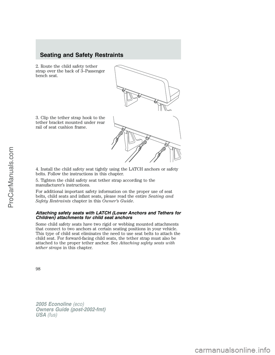 FORD E-350 2005 Owners Manual 2. Route the child safety tether
strap over the back of 3–Passenger
bench seat.
3. Clip the tether strap hook to the
tether bracket mounted under rear
rail of seat cushion frame.
4. Install the chil FORD E-350 2005 Owners Manual 2. Route the child safety tether
strap over the back of 3–Passenger
bench seat.
3. Clip the tether strap hook to the
tether bracket mounted under rear
rail of seat cushion frame.
4. Install the chil