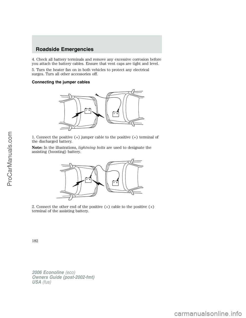 FORD E-350 2006 Owners Manual 4. Check all battery terminals and remove any excessive corrosion before
you attach the battery cables. Ensure that vent caps are tight and level.
5. Turn the heater fan on in both vehicles to protect FORD E-350 2006 Owners Manual 4. Check all battery terminals and remove any excessive corrosion before
you attach the battery cables. Ensure that vent caps are tight and level.
5. Turn the heater fan on in both vehicles to protect