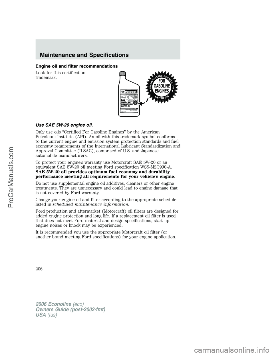 FORD E-350 2006 Owners Manual Engine oil and filter recommendations
Look for this certification
trademark.
Use SAE 5W-20 engine oil.
Only use oils “Certified For Gasoline Engines” by the American
Petroleum Institute (API). An FORD E-350 2006 Owners Manual Engine oil and filter recommendations
Look for this certification
trademark.
Use SAE 5W-20 engine oil.
Only use oils “Certified For Gasoline Engines” by the American
Petroleum Institute (API). An
