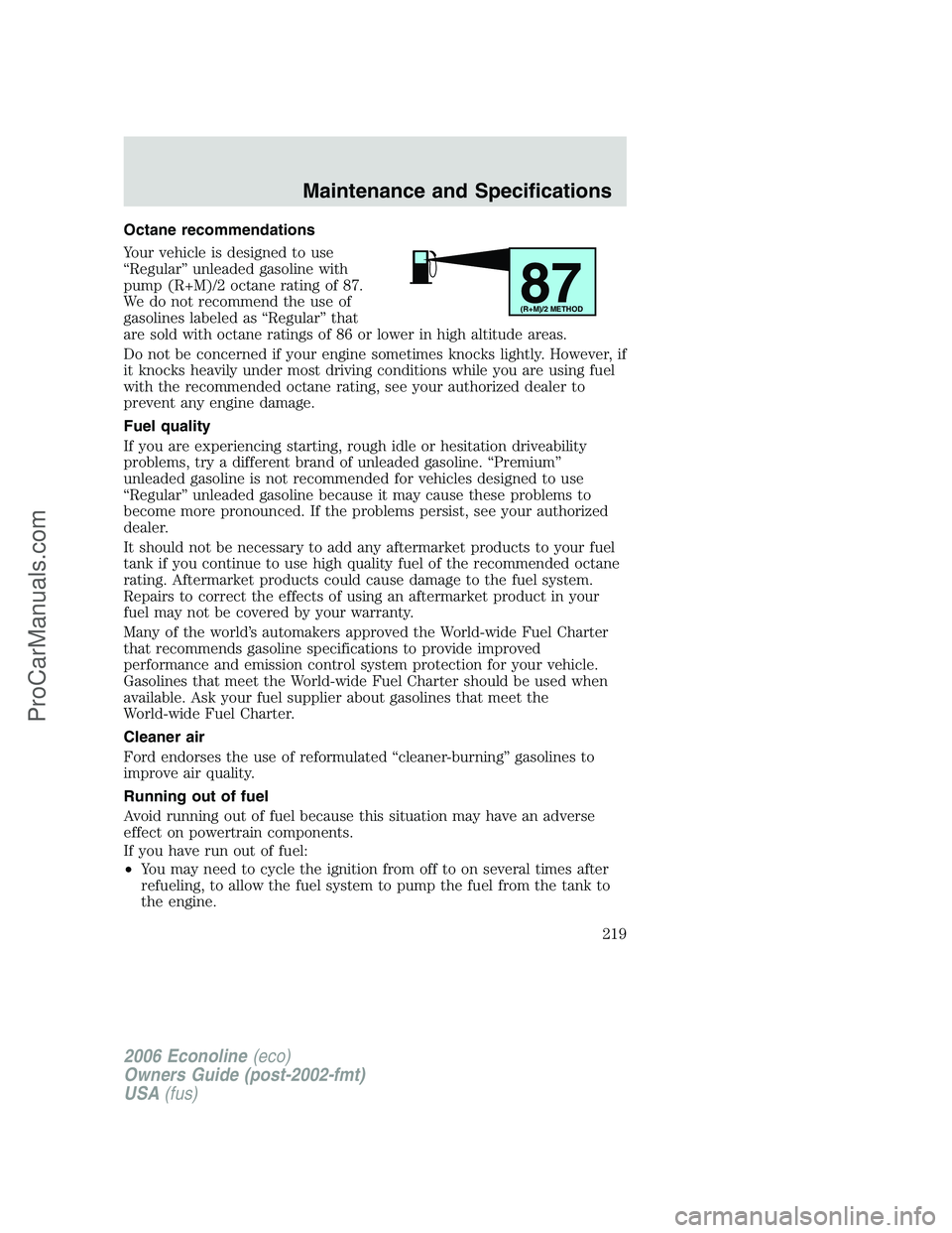 FORD E-350 2006 Owners Manual Octane recommendations
Your vehicle is designed to use
“Regular” unleaded gasoline with
pump (R+M)/2 octane rating of 87.
We do not recommend the use of
gasolines labeled as “Regular” that
are FORD E-350 2006 Owners Manual Octane recommendations
Your vehicle is designed to use
“Regular” unleaded gasoline with
pump (R+M)/2 octane rating of 87.
We do not recommend the use of
gasolines labeled as “Regular” that
are