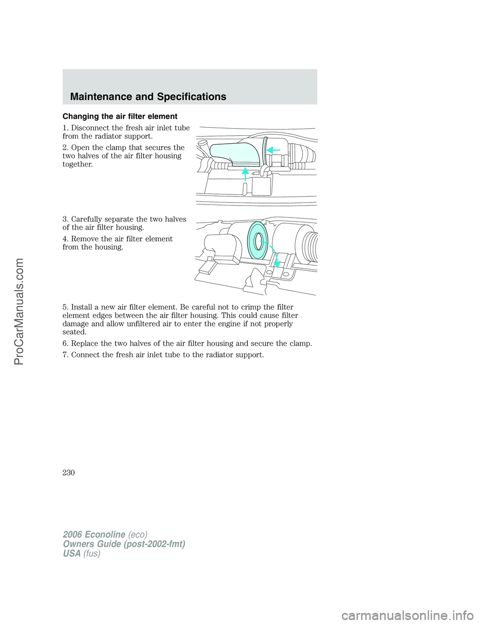 FORD E-350 2006 Owners Manual Changing the air filter element
1. Disconnect the fresh air inlet tube
from the radiator support.
2. Open the clamp that secures the
two halves of the air filter housing
together.
3. Carefully separat FORD E-350 2006 Owners Manual Changing the air filter element
1. Disconnect the fresh air inlet tube
from the radiator support.
2. Open the clamp that secures the
two halves of the air filter housing
together.
3. Carefully separat