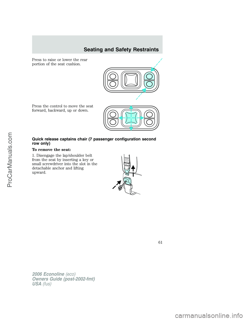 FORD E-350 2006 Repair Manual Press to raise or lower the rear
portion of the seat cushion.
Press the control to move the seat
forward, backward, up or down.
Quick release captains chair (7 passenger configuration second
row only) FORD E-350 2006 Repair Manual Press to raise or lower the rear
portion of the seat cushion.
Press the control to move the seat
forward, backward, up or down.
Quick release captains chair (7 passenger configuration second
row only)