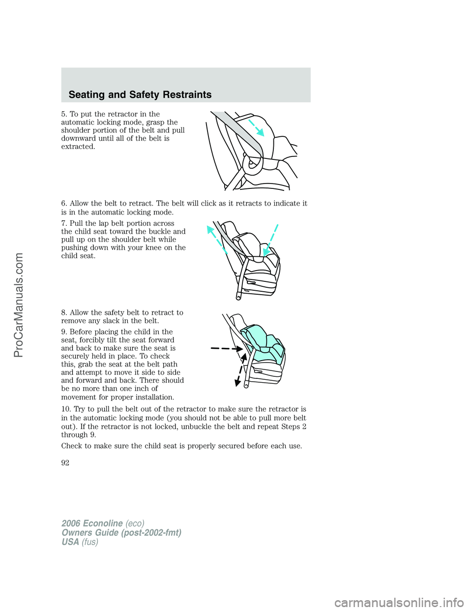 FORD E-350 2006 Owners Manual 5. To put the retractor in the
automatic locking mode, grasp the
shoulder portion of the belt and pull
downward until all of the belt is
extracted.
6. Allow the belt to retract. The belt will click as FORD E-350 2006 Owners Manual 5. To put the retractor in the
automatic locking mode, grasp the
shoulder portion of the belt and pull
downward until all of the belt is
extracted.
6. Allow the belt to retract. The belt will click as