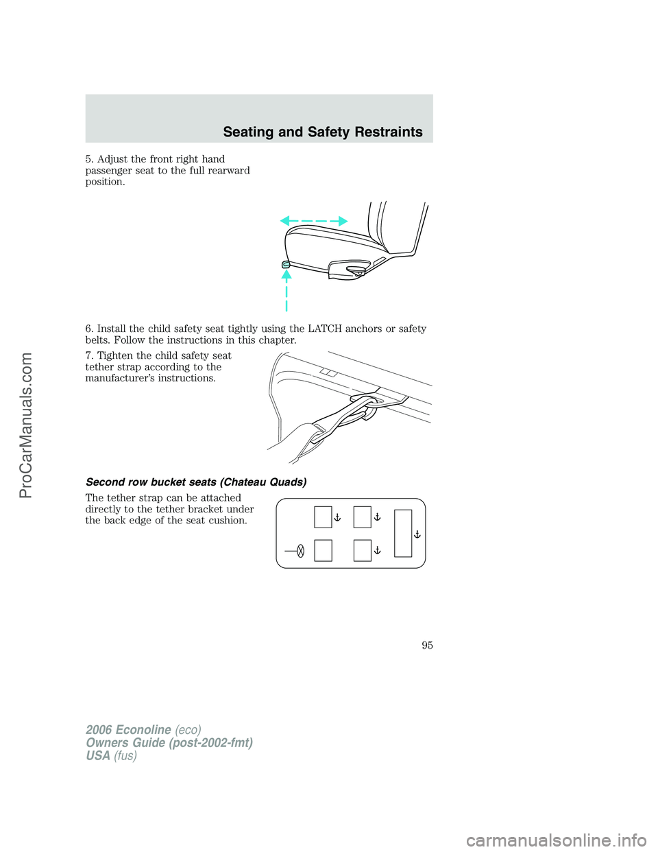 FORD E-350 2006 Owners Manual 5. Adjust the front right hand
passenger seat to the full rearward
position.
6. Install the child safety seat tightly using the LATCH anchors or safety
belts. Follow the instructions in this chapter.
FORD E-350 2006 Owners Manual 5. Adjust the front right hand
passenger seat to the full rearward
position.
6. Install the child safety seat tightly using the LATCH anchors or safety
belts. Follow the instructions in this chapter.