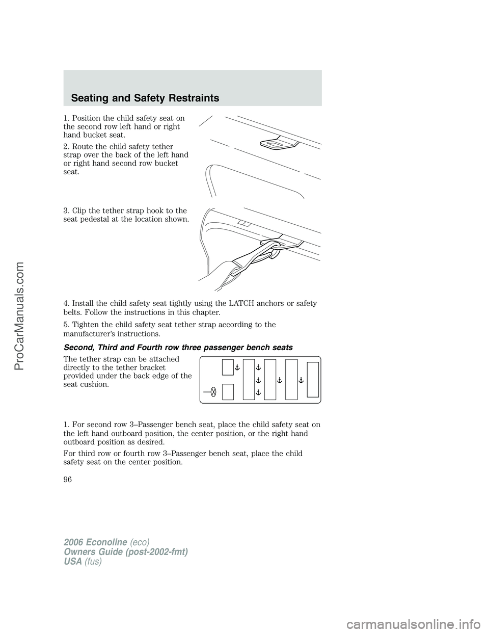 FORD E-350 2006 Owners Manual 1. Position the child safety seat on
the second row left hand or right
hand bucket seat.
2. Route the child safety tether
strap over the back of the left hand
or right hand second row bucket
seat.
3. FORD E-350 2006 Owners Manual 1. Position the child safety seat on
the second row left hand or right
hand bucket seat.
2. Route the child safety tether
strap over the back of the left hand
or right hand second row bucket
seat.
3.