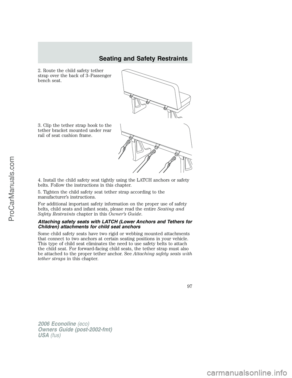 FORD E-350 2006 Owners Manual 2. Route the child safety tether
strap over the back of 3–Passenger
bench seat.
3. Clip the tether strap hook to the
tether bracket mounted under rear
rail of seat cushion frame.
4. Install the chil FORD E-350 2006 Owners Manual 2. Route the child safety tether
strap over the back of 3–Passenger
bench seat.
3. Clip the tether strap hook to the
tether bracket mounted under rear
rail of seat cushion frame.
4. Install the chil