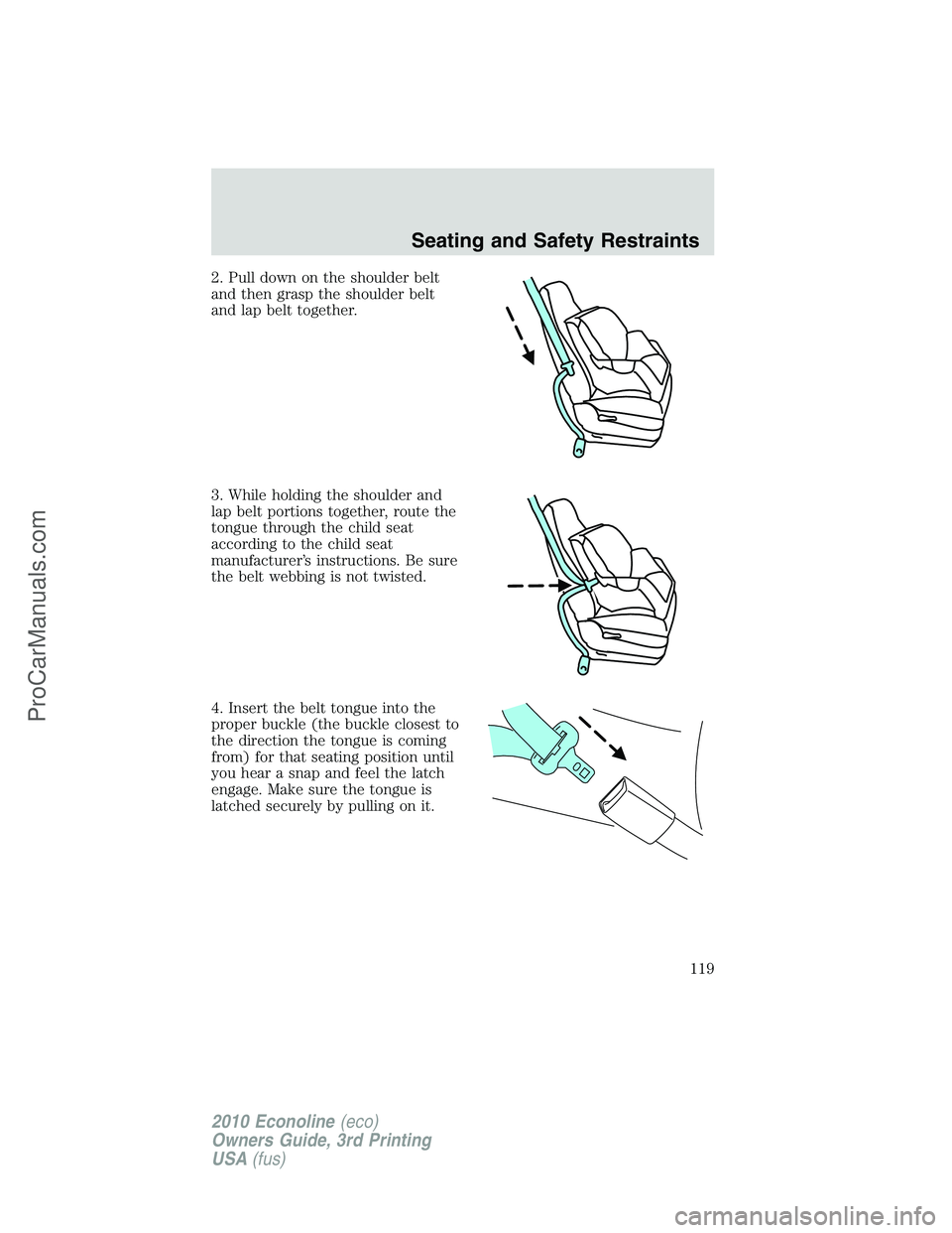 FORD E-350 2010 Owners Manual 2. Pull down on the shoulder belt
and then grasp the shoulder belt
and lap belt together.
3. While holding the shoulder and
lap belt portions together, route the
tongue through the child seat
accordin FORD E-350 2010 Owners Manual 2. Pull down on the shoulder belt
and then grasp the shoulder belt
and lap belt together.
3. While holding the shoulder and
lap belt portions together, route the
tongue through the child seat
accordin