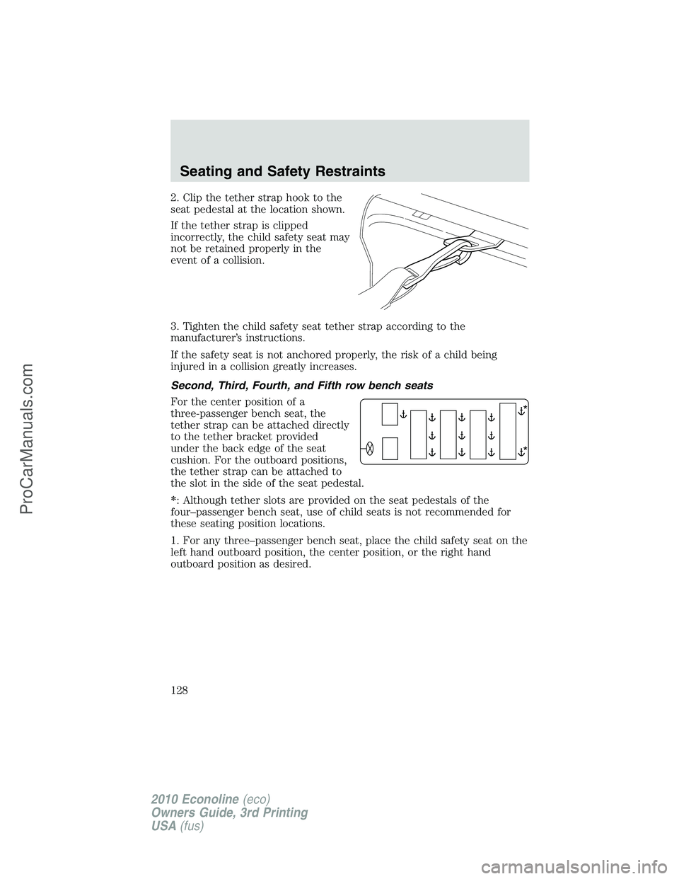 FORD E-350 2010 Owners Manual 2. Clip the tether strap hook to the
seat pedestal at the location shown.
If the tether strap is clipped
incorrectly, the child safety seat may
not be retained properly in the
event of a collision.
3. FORD E-350 2010 Owners Manual 2. Clip the tether strap hook to the
seat pedestal at the location shown.
If the tether strap is clipped
incorrectly, the child safety seat may
not be retained properly in the
event of a collision.
3.