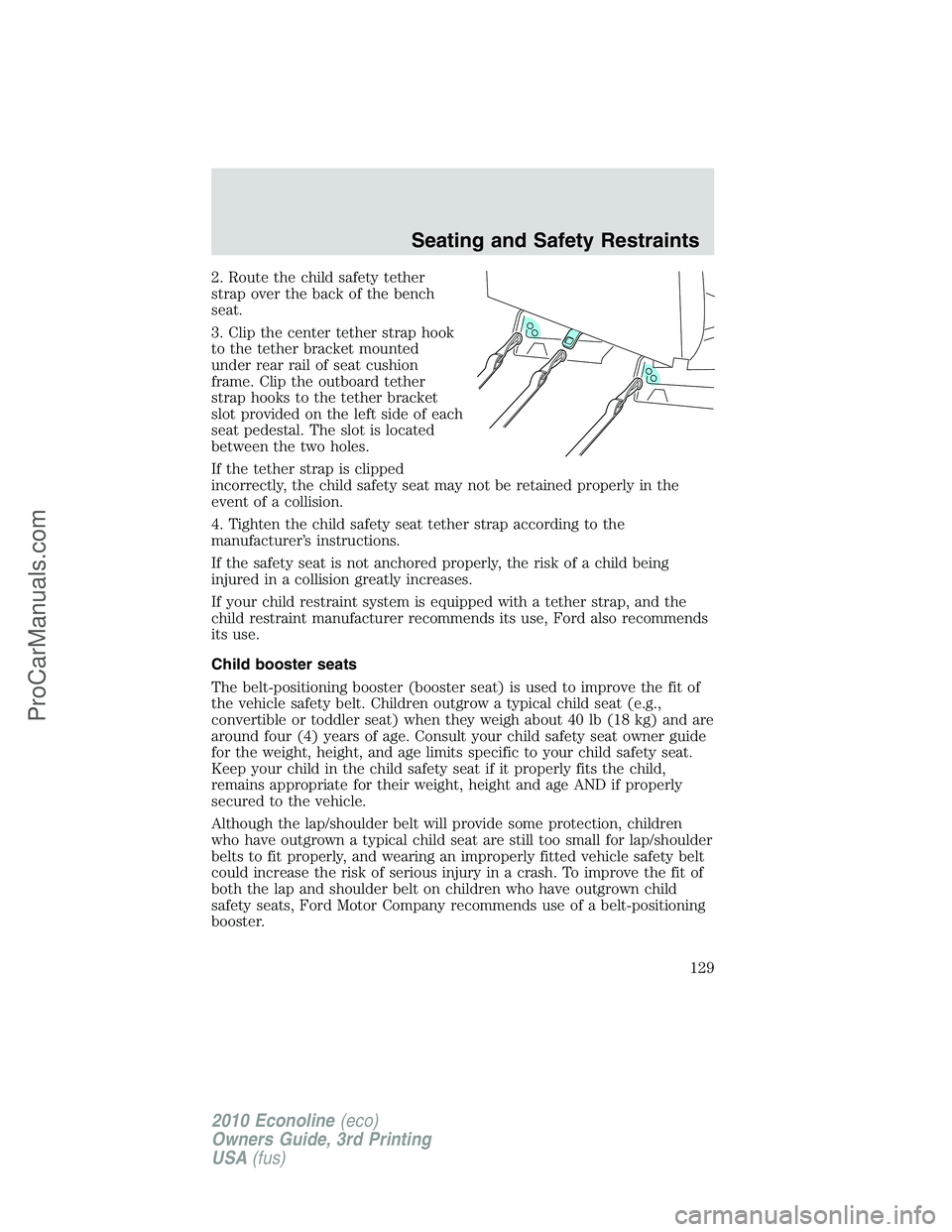 FORD E-350 2010 Owners Manual 2. Route the child safety tether
strap over the back of the bench
seat.
3. Clip the center tether strap hook
to the tether bracket mounted
under rear rail of seat cushion
frame. Clip the outboard teth FORD E-350 2010 Owners Manual 2. Route the child safety tether
strap over the back of the bench
seat.
3. Clip the center tether strap hook
to the tether bracket mounted
under rear rail of seat cushion
frame. Clip the outboard teth