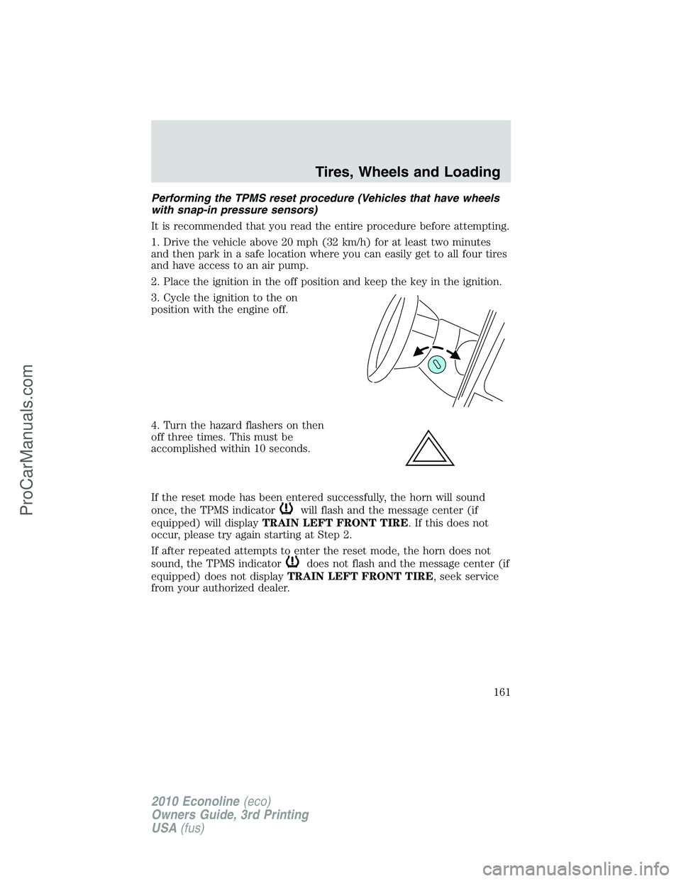 FORD E-350 2010 Owners Manual Performing the TPMS reset procedure (Vehicles that have wheels
with snap-in pressure sensors)
It is recommended that you read the entire procedure before attempting.
1. Drive the vehicle above 20 mph FORD E-350 2010 Owners Manual Performing the TPMS reset procedure (Vehicles that have wheels
with snap-in pressure sensors)
It is recommended that you read the entire procedure before attempting.
1. Drive the vehicle above 20 mph