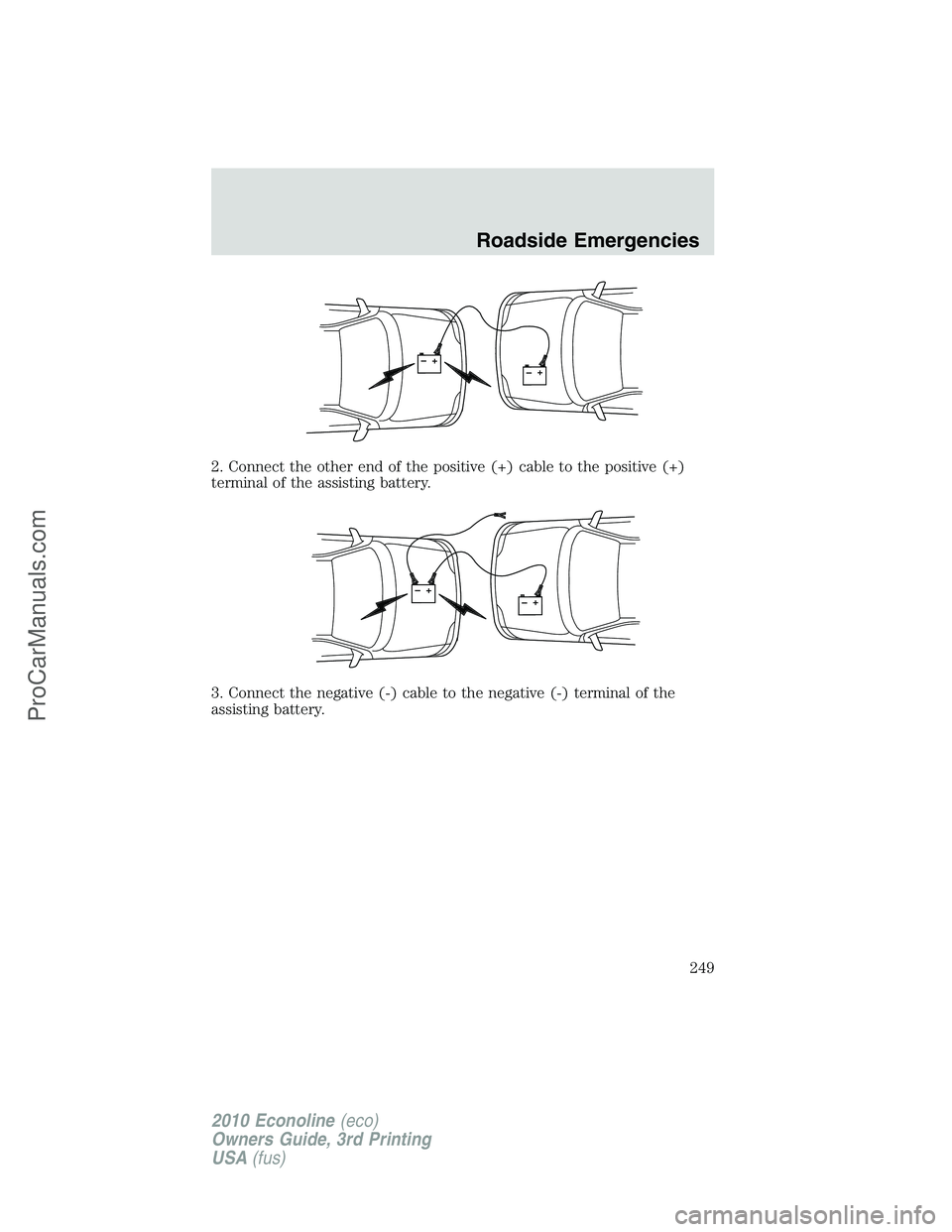 FORD E-350 2010 Owners Manual 2. Connect the other end of the positive (+) cable to the positive (+)
terminal of the assisting battery.
3. Connect the negative (-) cable to the negative (-) terminal of the
assisting battery.
+–+ FORD E-350 2010 Owners Manual 2. Connect the other end of the positive (+) cable to the positive (+)
terminal of the assisting battery.
3. Connect the negative (-) cable to the negative (-) terminal of the
assisting battery.
+–+