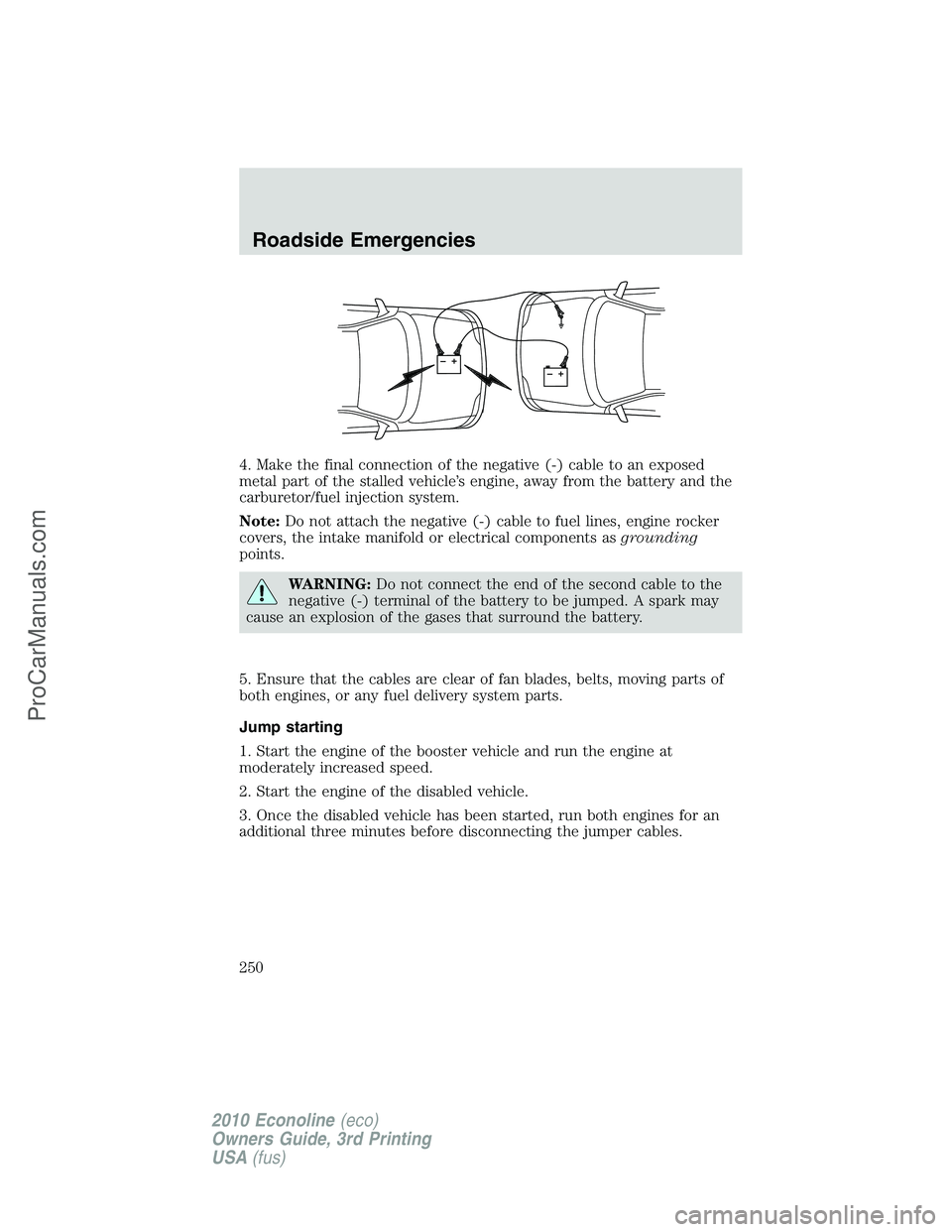 FORD E-350 2010 Owners Manual 4. Make the final connection of the negative (-) cable to an exposed
metal part of the stalled vehicle’s engine, away from the battery and the
carburetor/fuel injection system.
Note:Do not attach th FORD E-350 2010 Owners Manual 4. Make the final connection of the negative (-) cable to an exposed
metal part of the stalled vehicle’s engine, away from the battery and the
carburetor/fuel injection system.
Note:Do not attach th