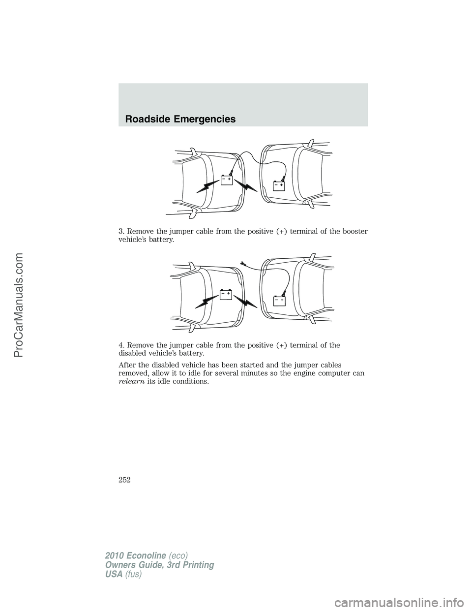 FORD E-350 2010 Owners Manual 3. Remove the jumper cable from the positive (+) terminal of the booster
vehicle’s battery.
4. Remove the jumper cable from the positive (+) terminal of the
disabled vehicle’s battery.
After the d FORD E-350 2010 Owners Manual 3. Remove the jumper cable from the positive (+) terminal of the booster
vehicle’s battery.
4. Remove the jumper cable from the positive (+) terminal of the
disabled vehicle’s battery.
After the d