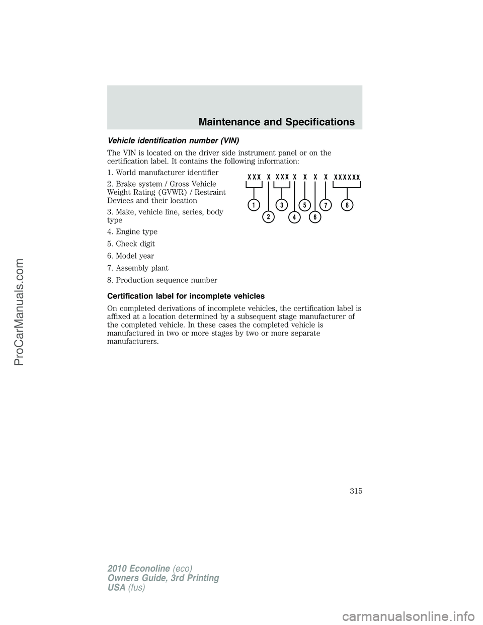 FORD E-350 2010 Owners Manual Vehicle identification number (VIN)
The VIN is located on the driver side instrument panel or on the
certification label. It contains the following information:
1. World manufacturer identifier
2. Bra FORD E-350 2010 Owners Manual Vehicle identification number (VIN)
The VIN is located on the driver side instrument panel or on the
certification label. It contains the following information:
1. World manufacturer identifier
2. Bra