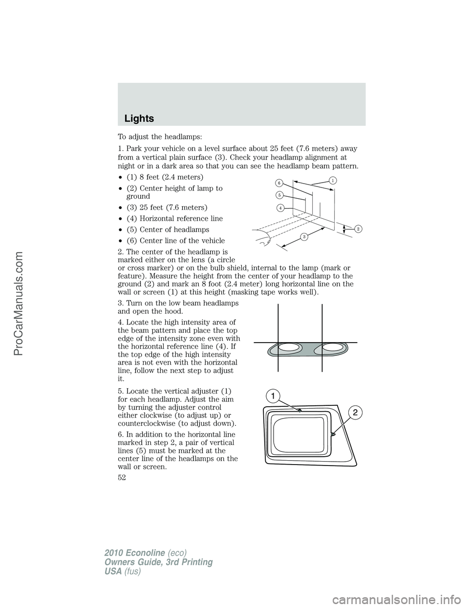 FORD E-350 2010 Workshop Manual To adjust the headlamps:
1. Park your vehicle on a level surface about 25 feet (7.6 meters) away
from a vertical plain surface (3). Check your headlamp alignment at
night or in a dark area so that you FORD E-350 2010 Workshop Manual To adjust the headlamps:
1. Park your vehicle on a level surface about 25 feet (7.6 meters) away
from a vertical plain surface (3). Check your headlamp alignment at
night or in a dark area so that you
