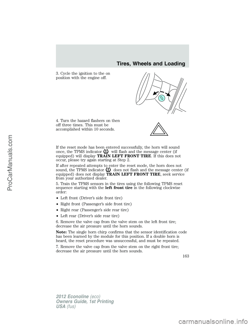 FORD E-350 2012 Owners Manual 3. Cycle the ignition to the on
position with the engine off.
4. Turn the hazard flashers on then
off three times. This must be
accomplished within 10 seconds.
If the reset mode has been entered succe FORD E-350 2012 Owners Manual 3. Cycle the ignition to the on
position with the engine off.
4. Turn the hazard flashers on then
off three times. This must be
accomplished within 10 seconds.
If the reset mode has been entered succe