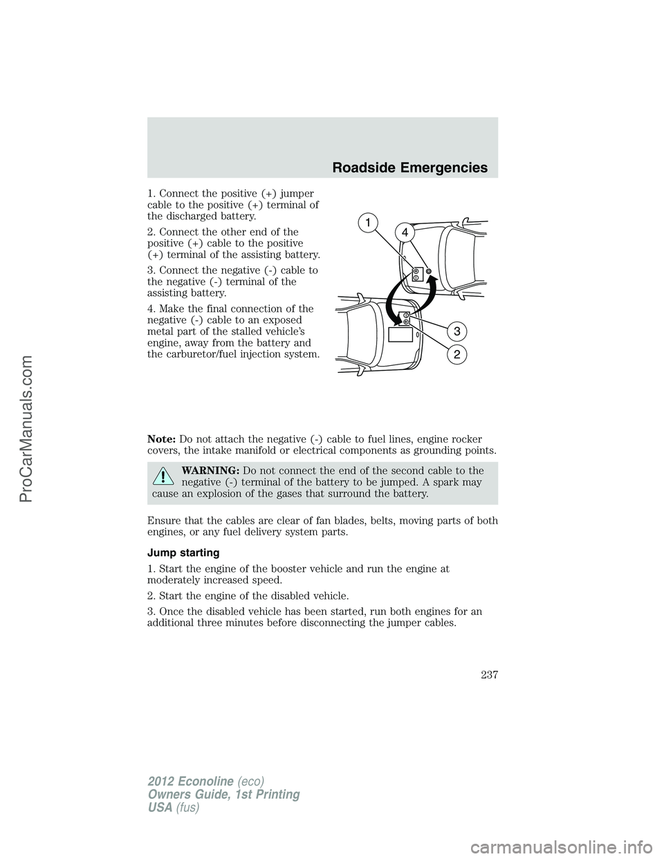 FORD E-350 2012 Owners Manual 1. Connect the positive (+) jumper
cable to the positive (+) terminal of
the discharged battery.
2. Connect the other end of the
positive (+) cable to the positive
(+) terminal of the assisting batter FORD E-350 2012 Owners Manual 1. Connect the positive (+) jumper
cable to the positive (+) terminal of
the discharged battery.
2. Connect the other end of the
positive (+) cable to the positive
(+) terminal of the assisting batter